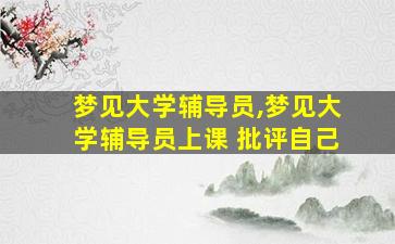 梦见大学辅导员,梦见大学辅导员上课 批评自己